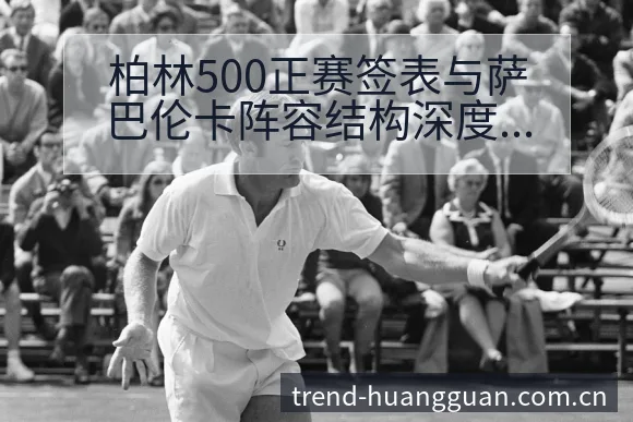 柏林500正赛签表与萨巴伦卡阵容结构深度解析 - 皇冠体育App